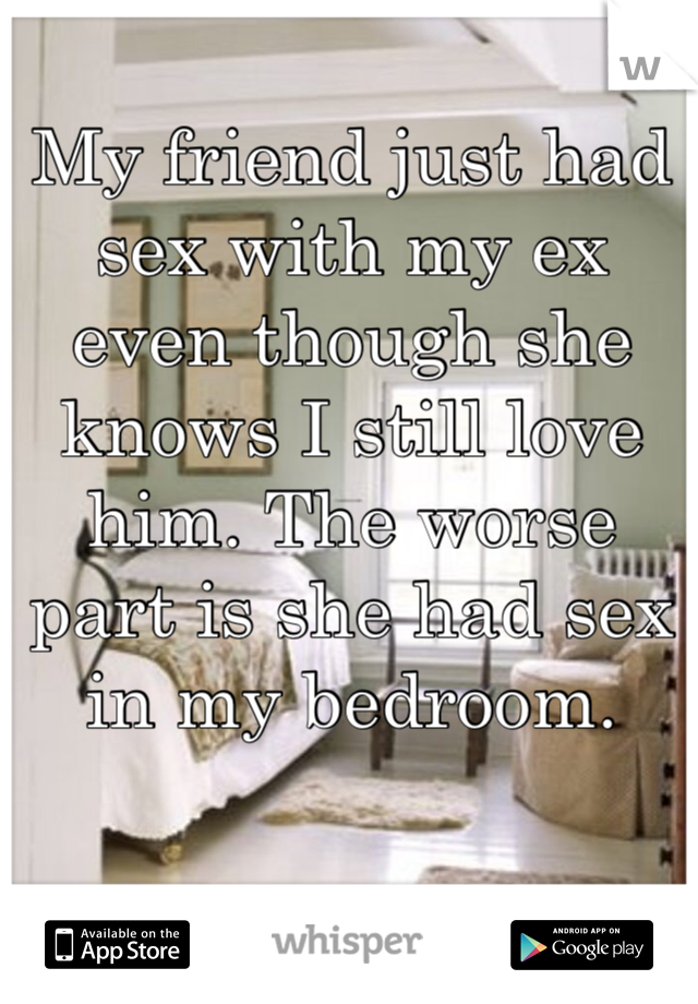 My friend just had sex with my ex even though she knows I still love him. The worse part is she had sex in my bedroom.