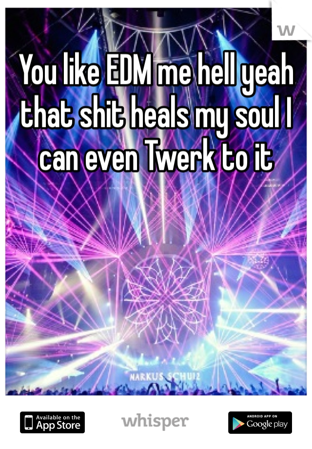 You like EDM me hell yeah that shit heals my soul I can even Twerk to it 