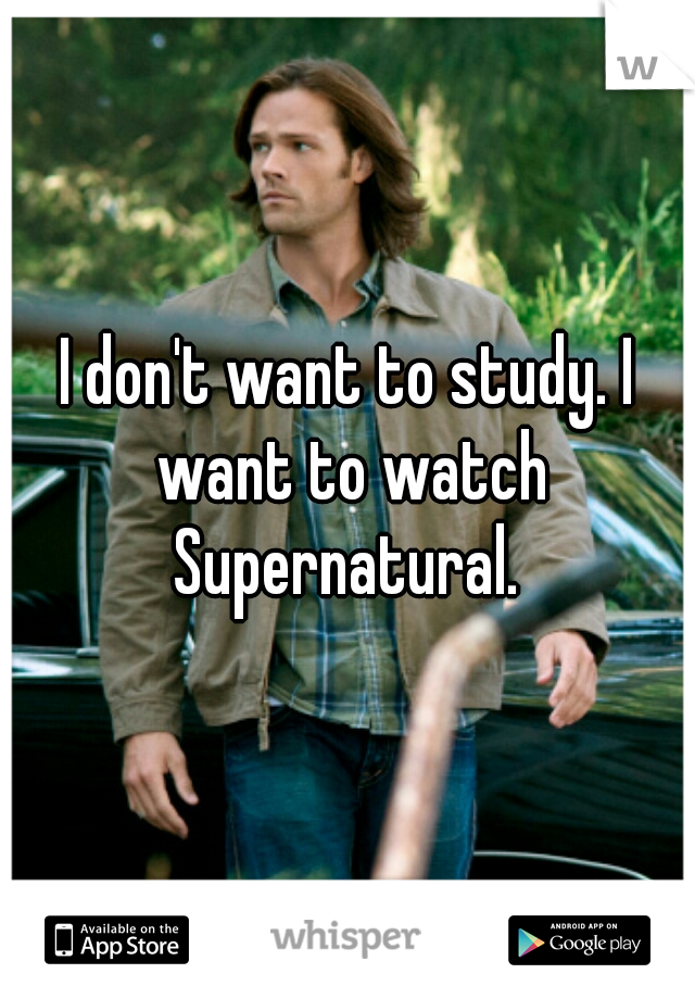 I don't want to study. I want to watch Supernatural. 