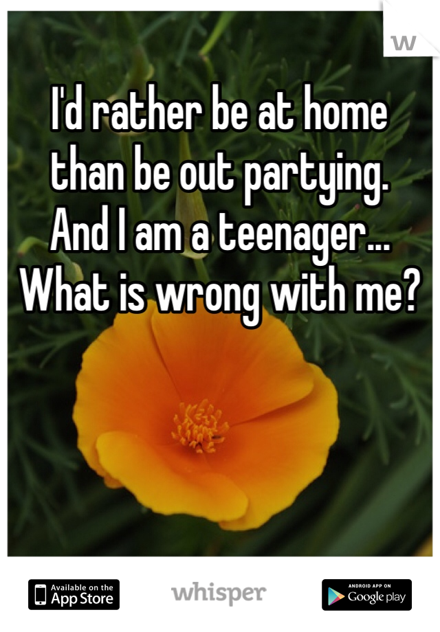 I'd rather be at home 
than be out partying.
And I am a teenager...
What is wrong with me?