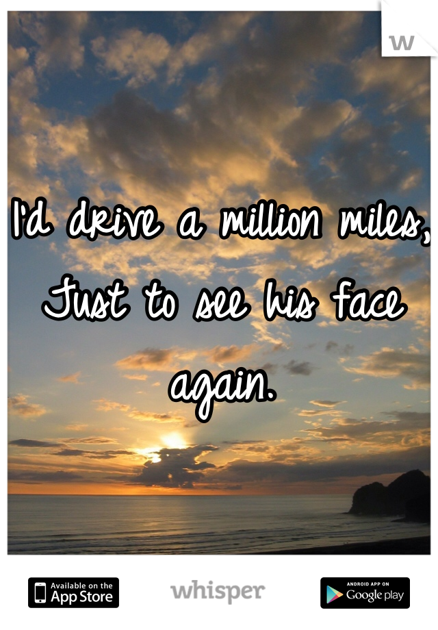 I'd drive a million miles,
Just to see his face again.