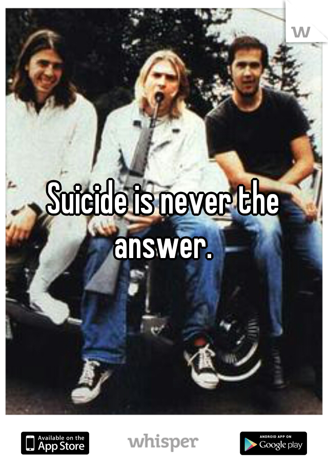 Suicide is never the answer. 