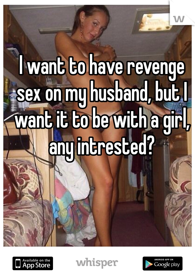 I want to have revenge sex on my husband, but I want it to be with a girl, any intrested?