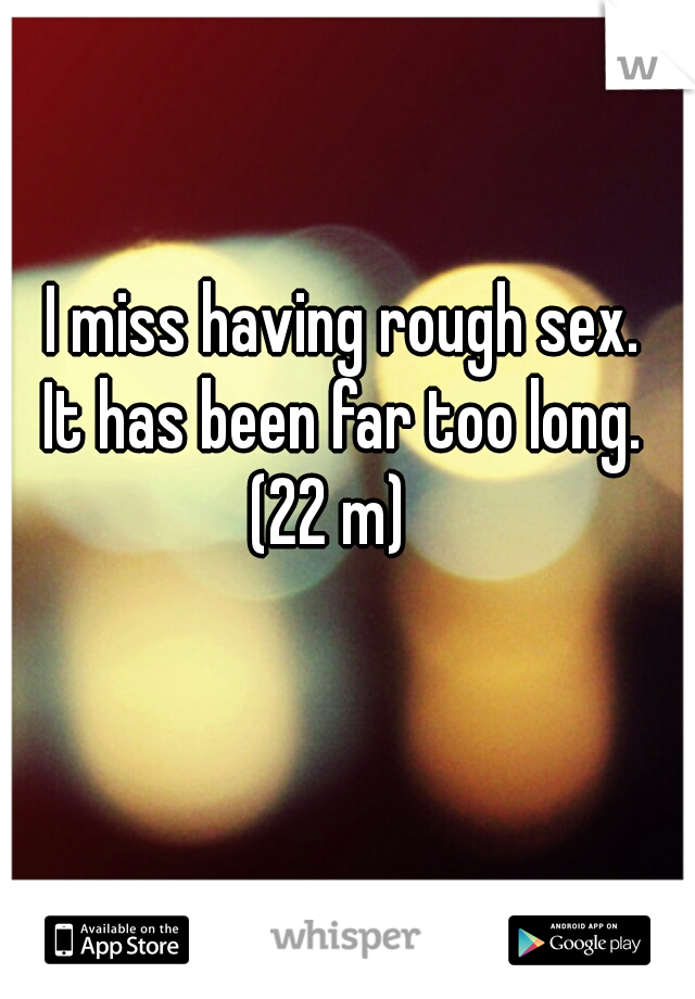 I miss having rough sex. 
It has been far too long. 
(22 m)   