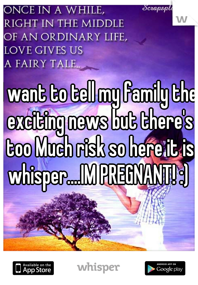 I want to tell my family the exciting news but there's too Much risk so here it is whisper....IM PREGNANT! :) 