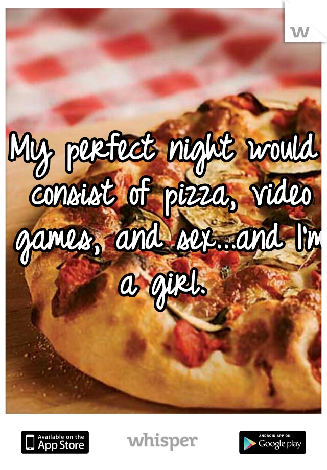 My perfect night would consist of pizza, video games, and sex...and I'm a girl. 