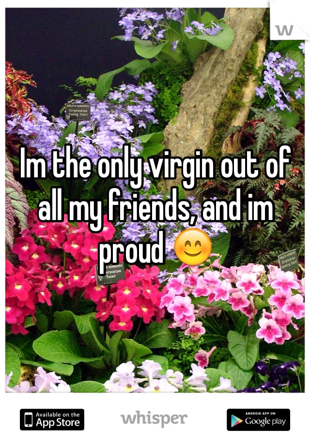 Im the only virgin out of all my friends, and im proud 😊