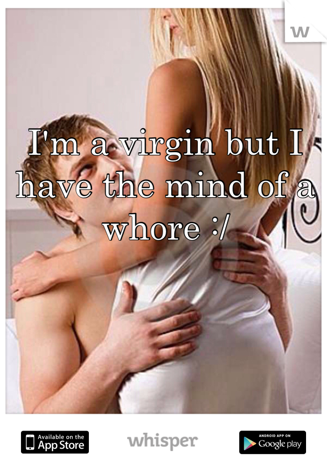I'm a virgin but I have the mind of a whore :/