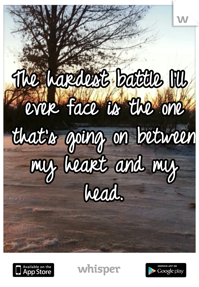The hardest battle I'll ever face is the one that's going on between my heart and my head.
