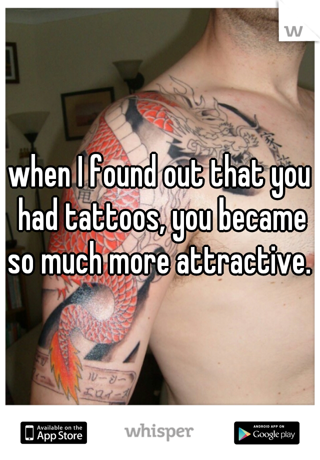 when I found out that you had tattoos, you became so much more attractive. 