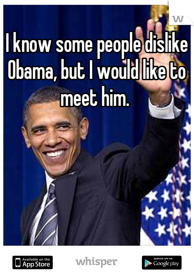 I know some people dislike Obama, but I would like to meet him. 