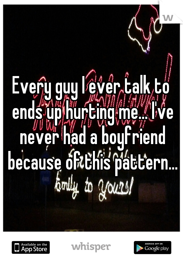 Every guy I ever talk to ends up hurting me... I've never had a boyfriend because of this pattern...