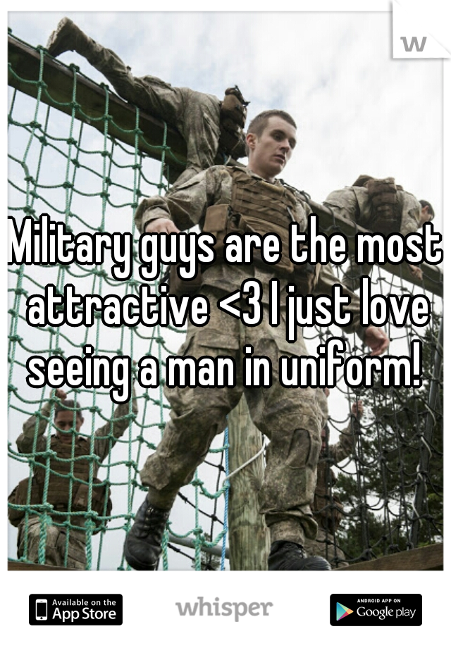Military guys are the most attractive <3 I just love seeing a man in uniform! 