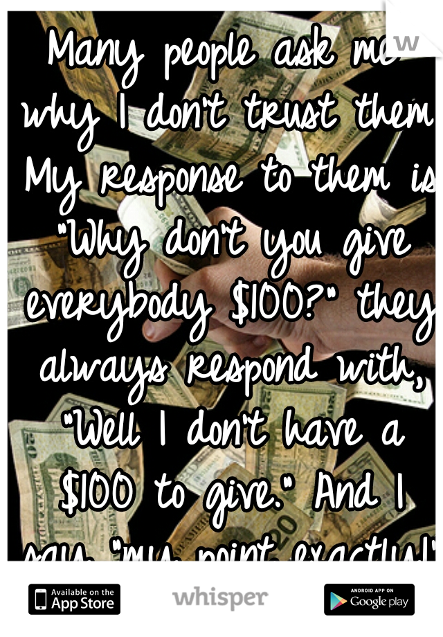 Many people ask me why I don't trust them. My response to them is "Why don't you give everybody $100?" they always respond with, "Well I don't have a $100 to give." And I say "my point exactly!" 