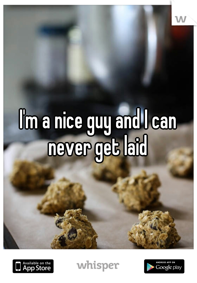 I'm a nice guy and I can never get laid 