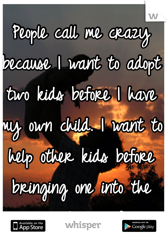 People call me crazy because I want to adopt two kids before I have my own child. I want to help other kids before bringing one into the world myself. 