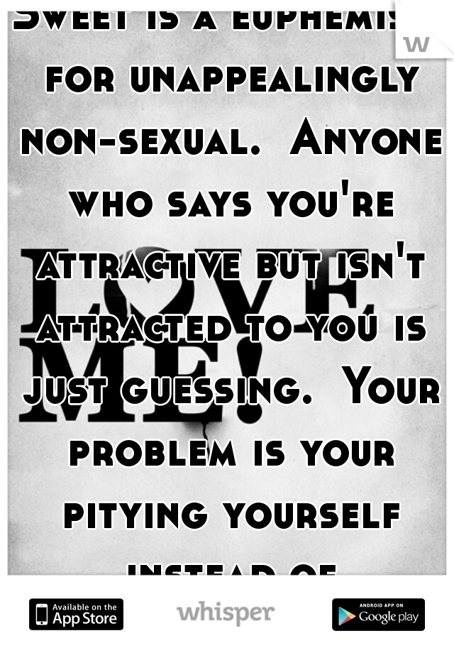 Sweet is a euphemism for unappealingly non-sexual.  Anyone who says you're attractive but isn't attracted to you is just guessing.  Your problem is your pitying yourself instead of developing appeal.