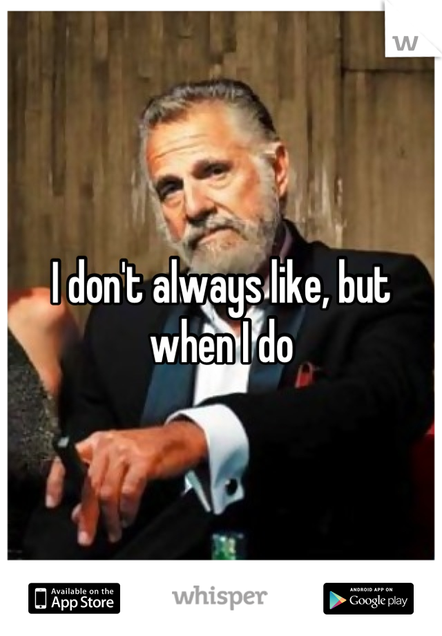 I don't always like, but when I do