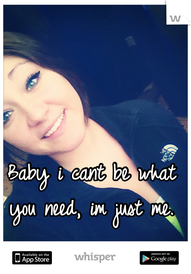 Baby i cant be what you need, im just me. 