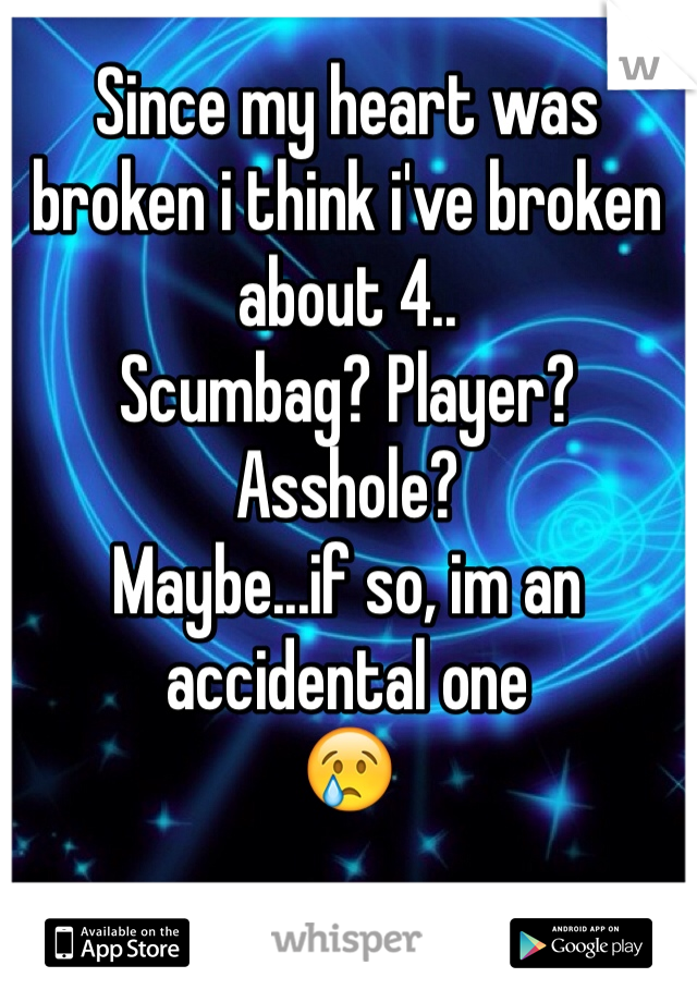 Since my heart was broken i think i've broken about 4..
Scumbag? Player? Asshole? 
Maybe...if so, im an accidental one
😢