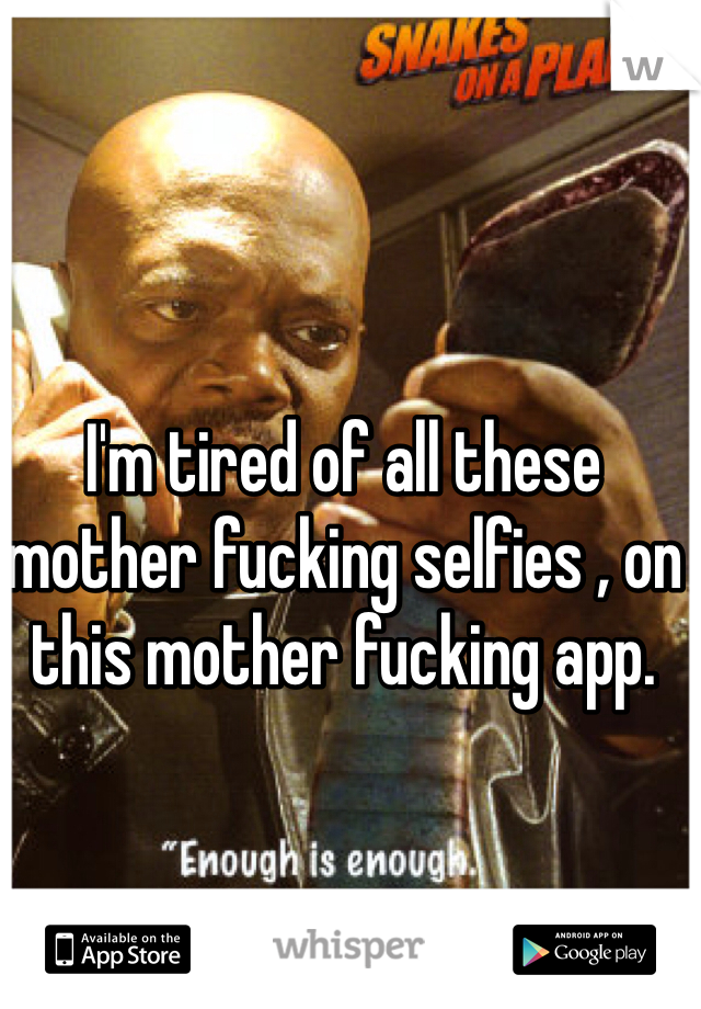 I'm tired of all these mother fucking selfies , on this mother fucking app.  