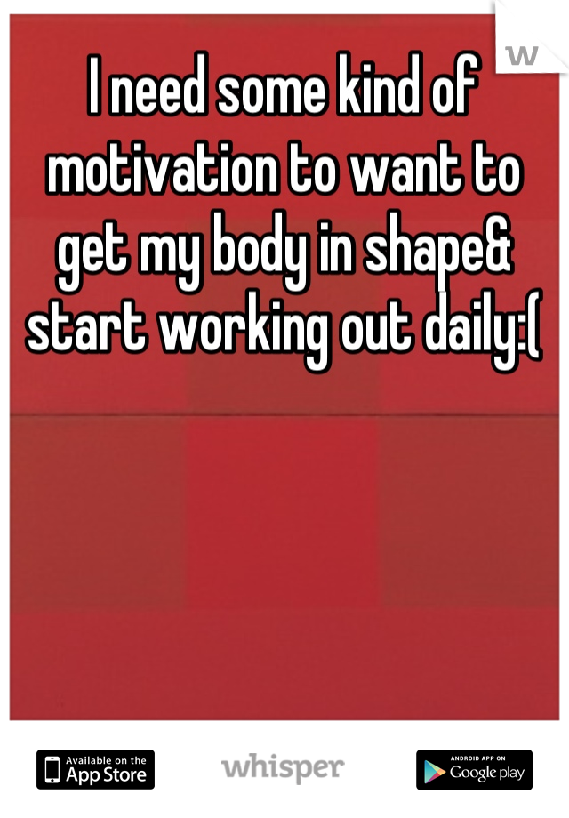 I need some kind of motivation to want to get my body in shape& start working out daily:(