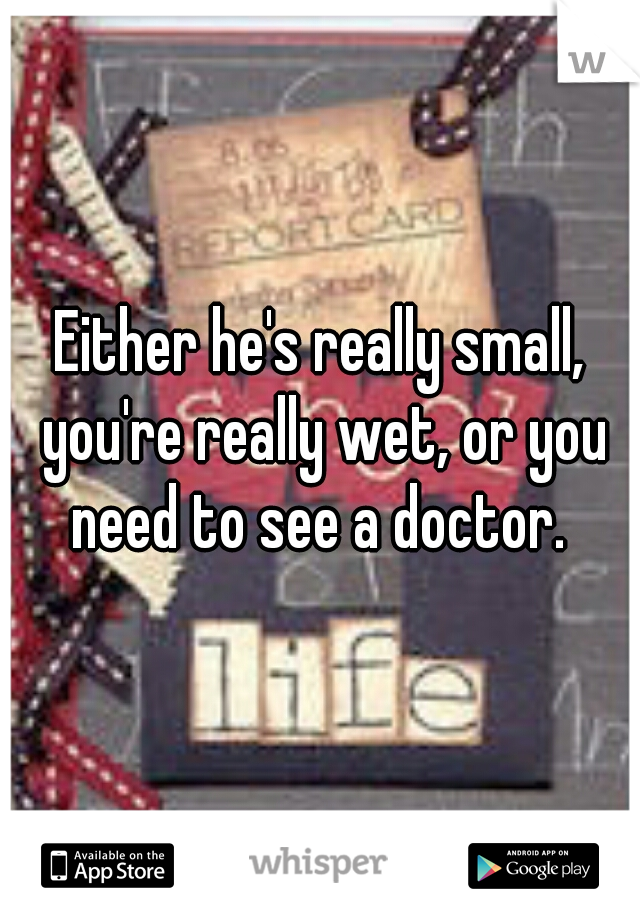 Either he's really small, you're really wet, or you need to see a doctor. 