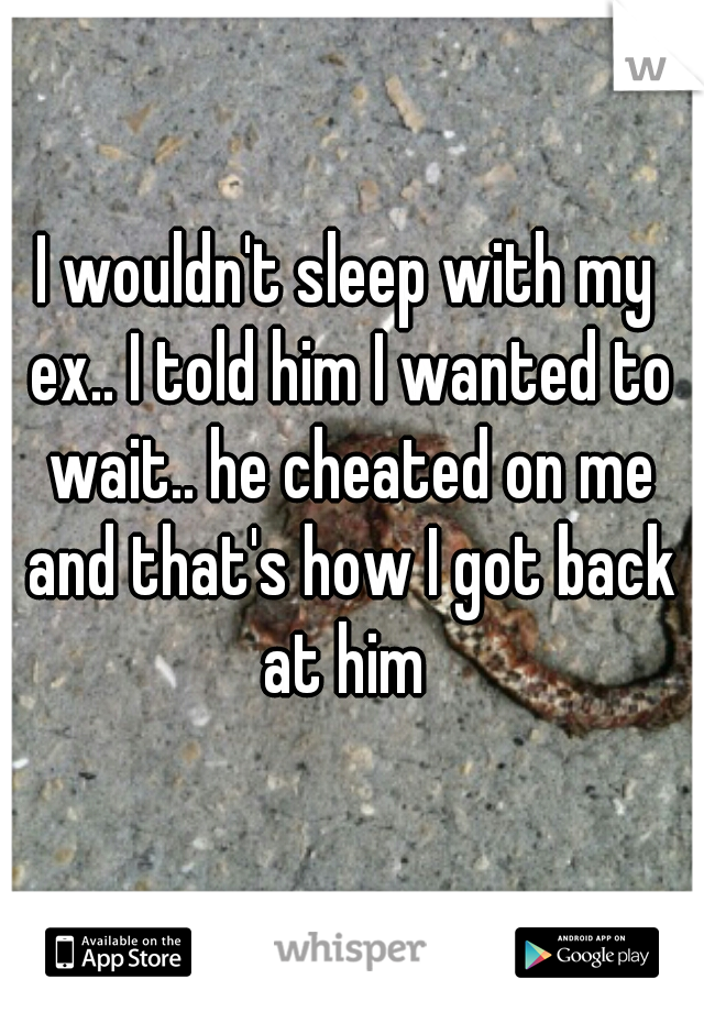 I wouldn't sleep with my ex.. I told him I wanted to wait.. he cheated on me and that's how I got back at him 