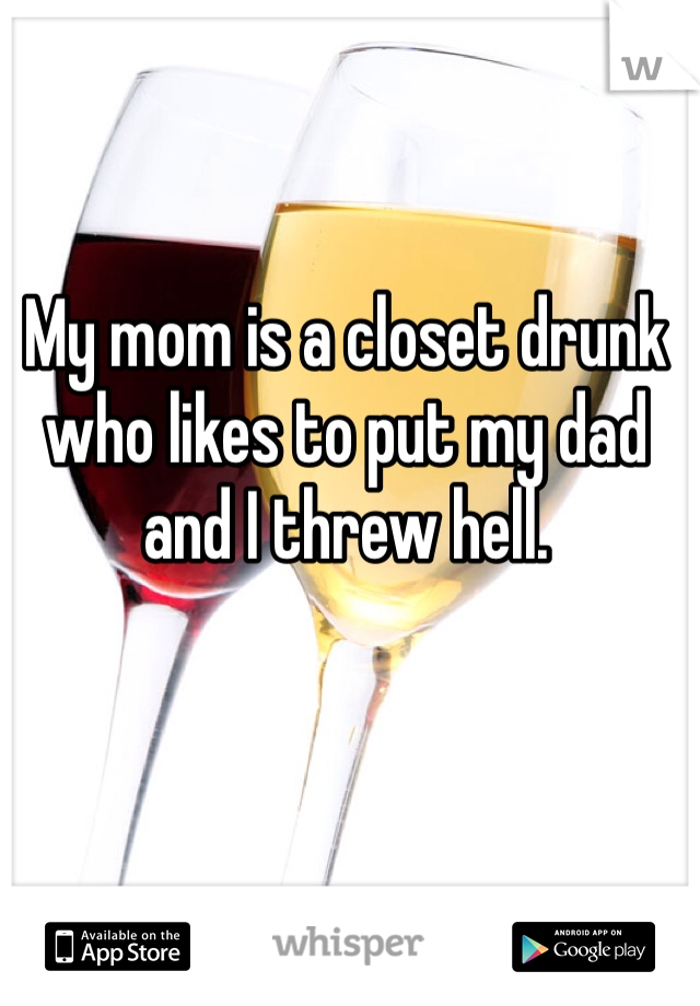 My mom is a closet drunk who likes to put my dad and I threw hell. 