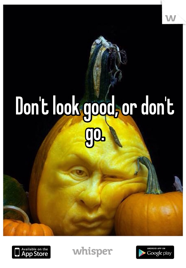 Don't look good, or don't go.