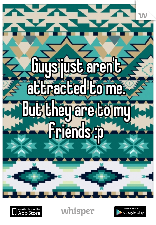 Guys just aren't attracted to me.
But they are to my friends :p