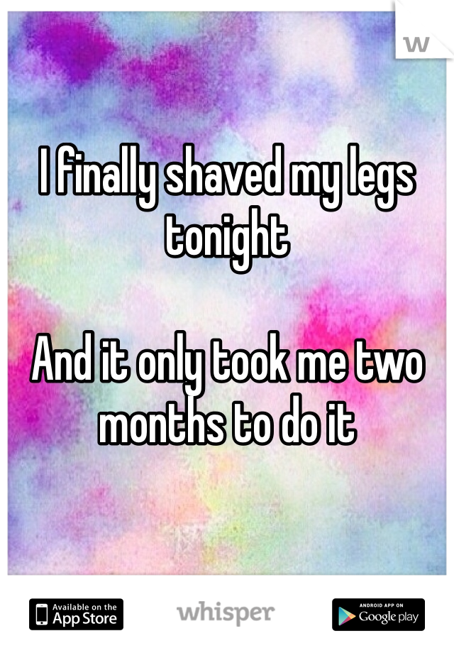 I finally shaved my legs tonight

And it only took me two months to do it