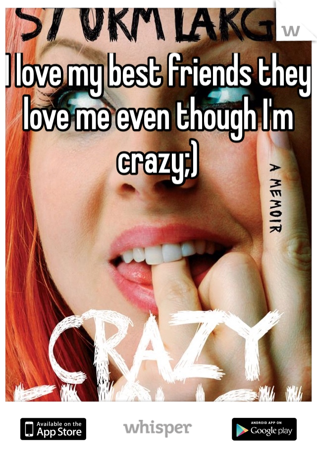 I love my best friends they love me even though I'm crazy;)
