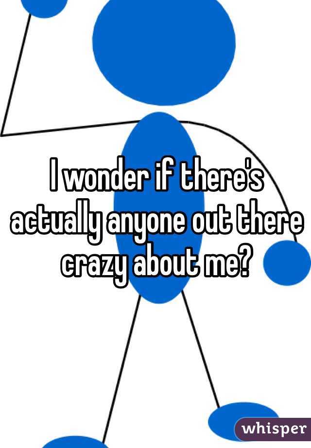 I wonder if there's actually anyone out there crazy about me?