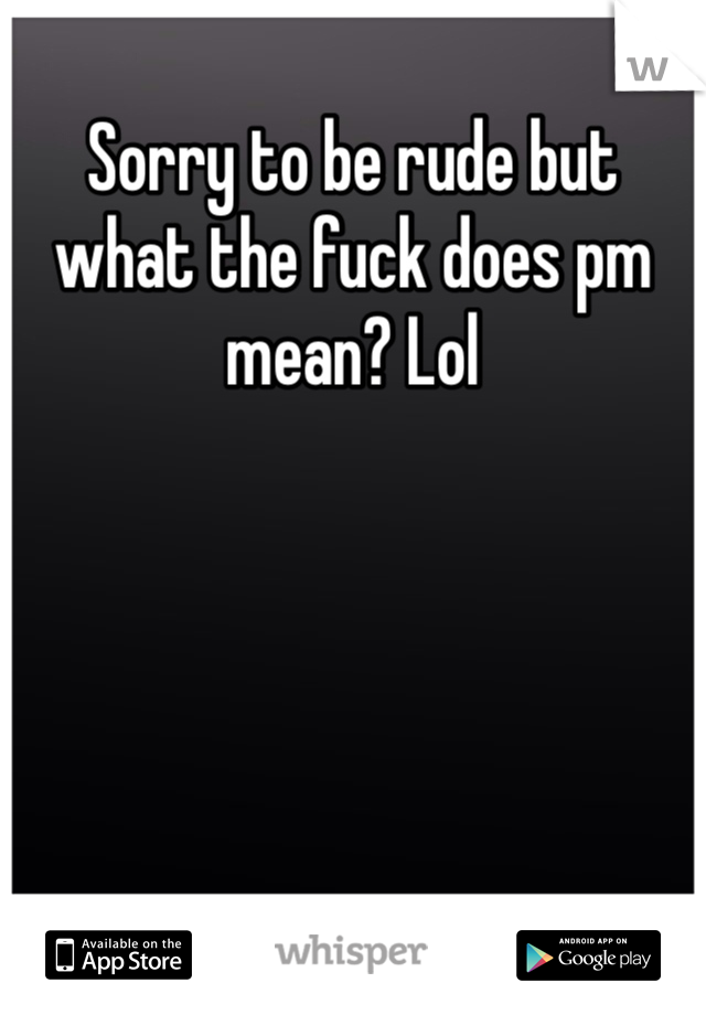 Sorry to be rude but what the fuck does pm mean? Lol