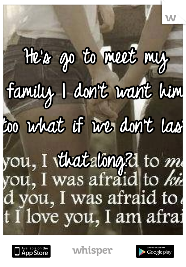 He's go to meet my family I don't want him too what if we don't last that long? 
