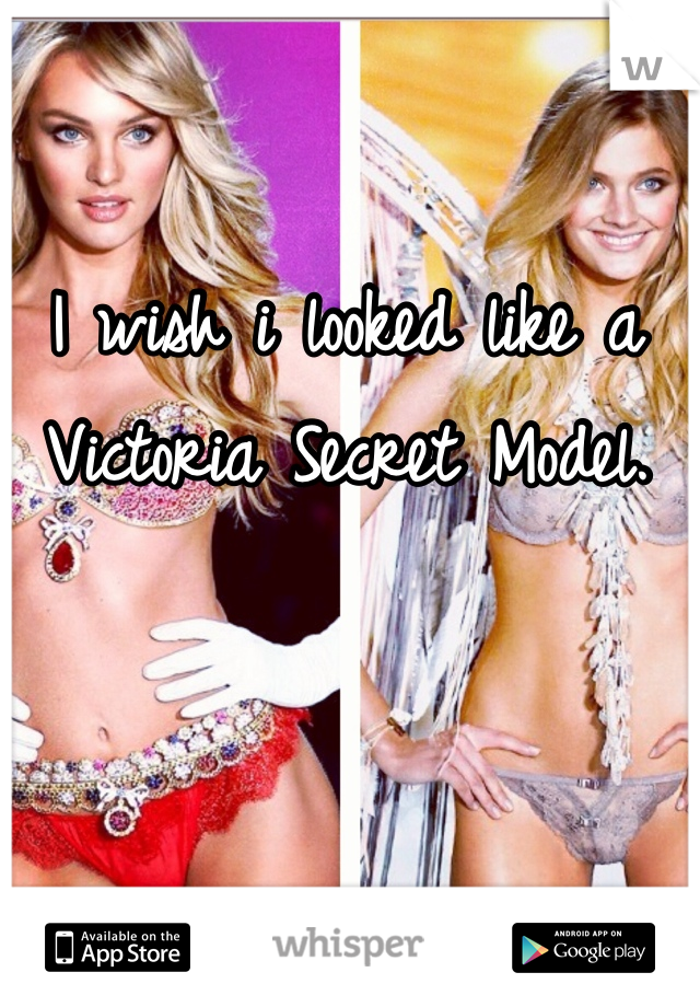 I wish i looked like a Victoria Secret Model. 