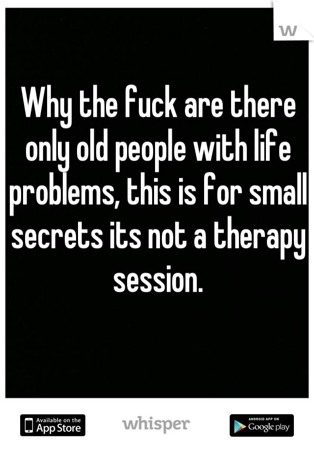 Why the fuck are there only old people with life problems, this is for small secrets its not a therapy session.