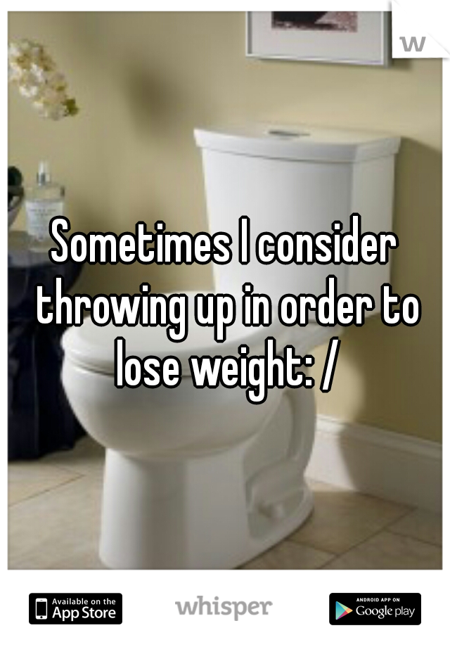 Sometimes I consider throwing up in order to lose weight: /