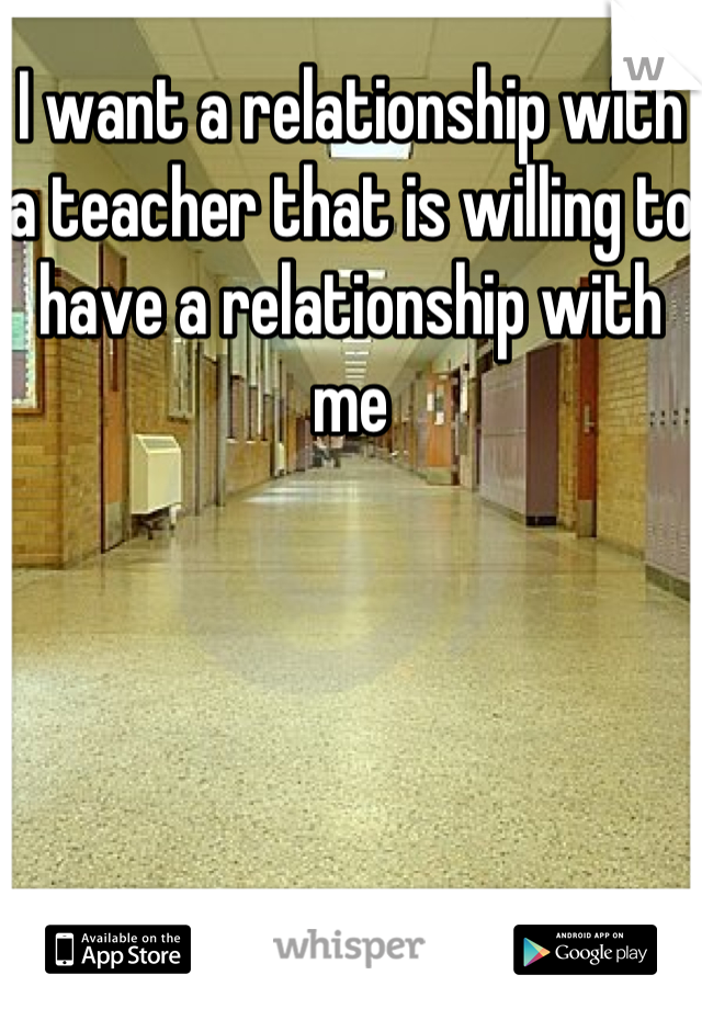 I want a relationship with a teacher that is willing to have a relationship with me
