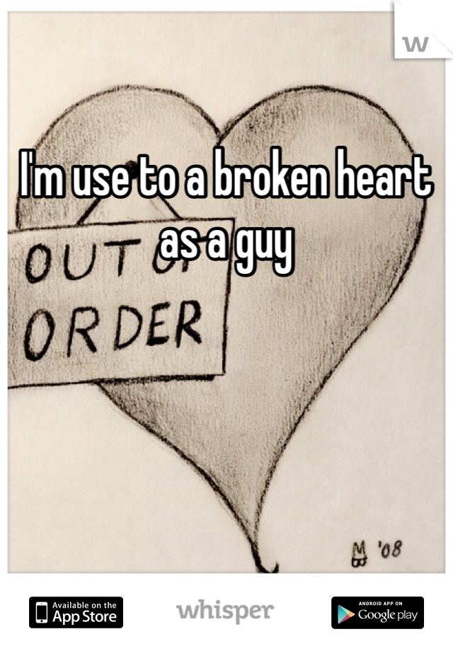 I'm use to a broken heart as a guy
