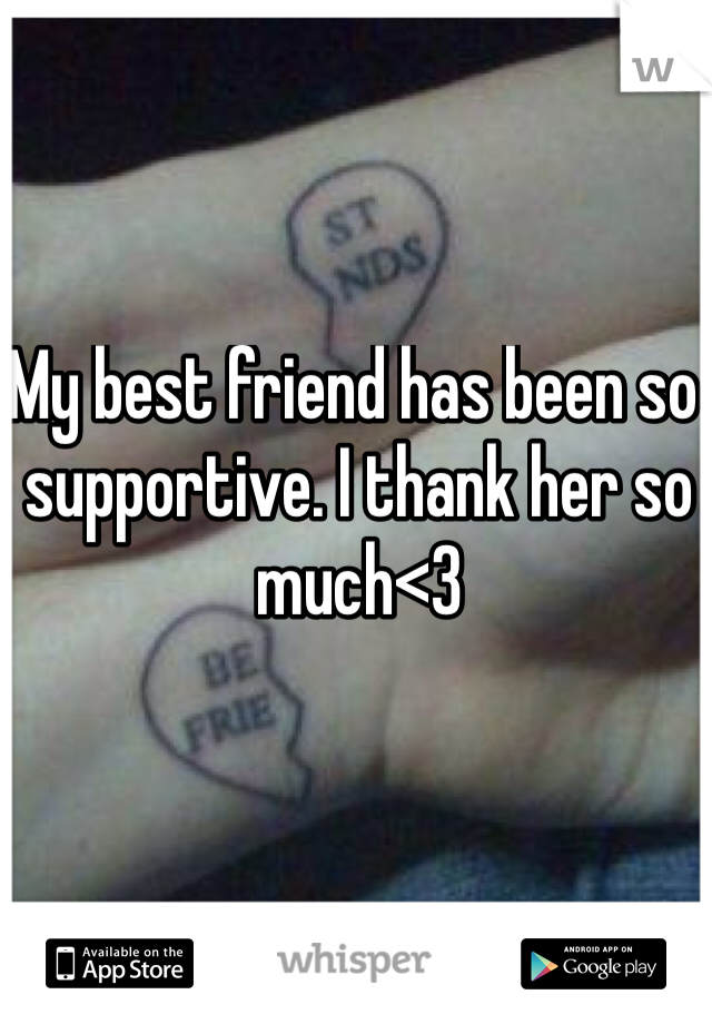 My best friend has been so supportive. I thank her so much<3