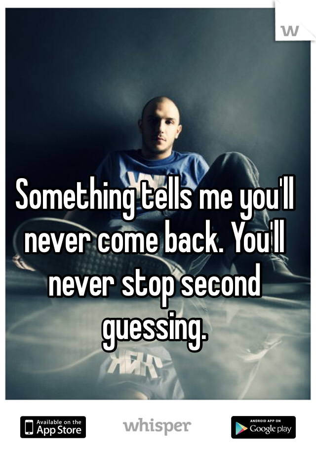Something tells me you'll never come back. You'll never stop second guessing. 