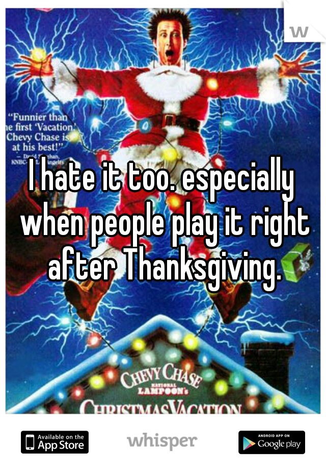 I hate it too. especially when people play it right after Thanksgiving.