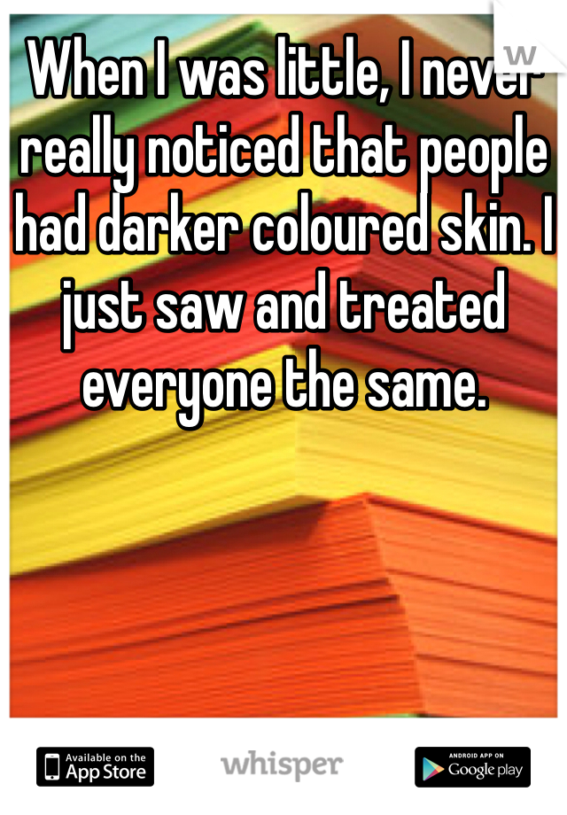 When I was little, I never really noticed that people had darker coloured skin. I just saw and treated everyone the same. 