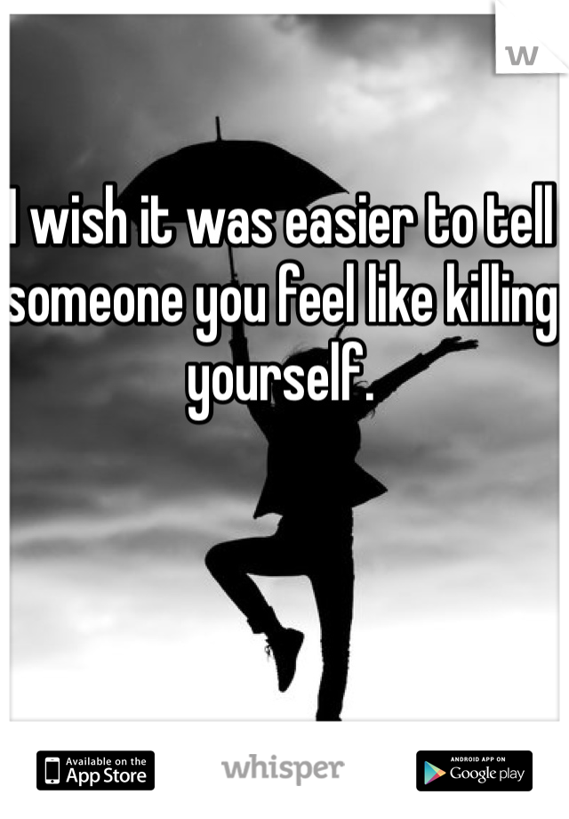 I wish it was easier to tell someone you feel like killing yourself.