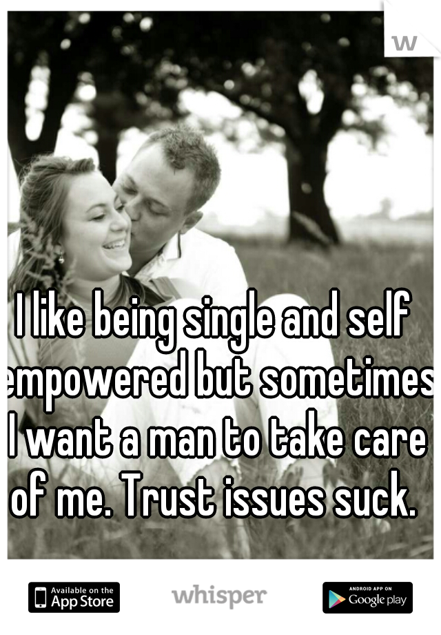 I like being single and self empowered but sometimes I want a man to take care of me. Trust issues suck. 