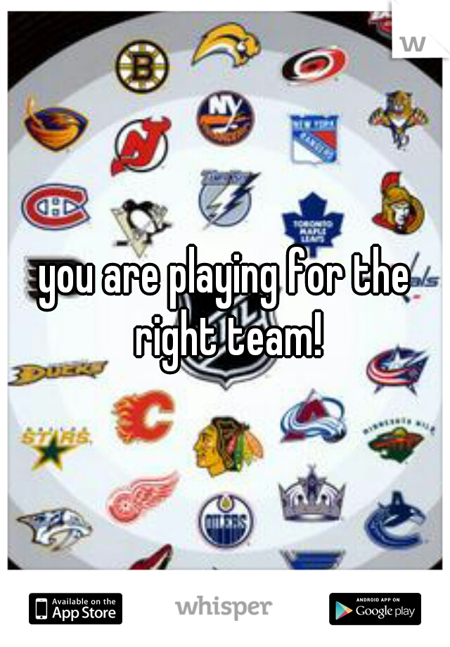 you are playing for the right team!