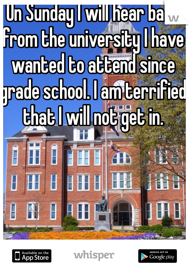 On Sunday I will hear back from the university I have wanted to attend since grade school. I am terrified that I will not get in.