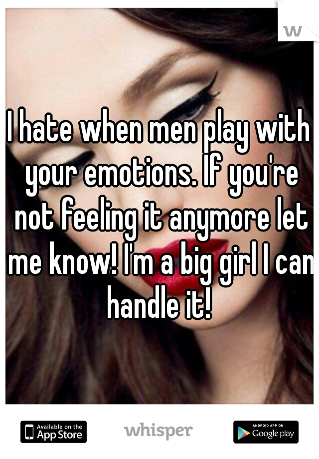 I hate when men play with your emotions. If you're not feeling it anymore let me know! I'm a big girl I can handle it! 